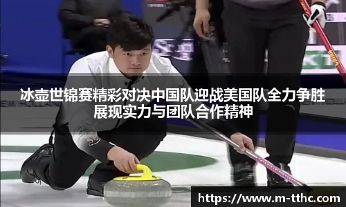 冰壶世锦赛精彩对决中国队迎战美国队全力争胜展现实力与团队合作精神