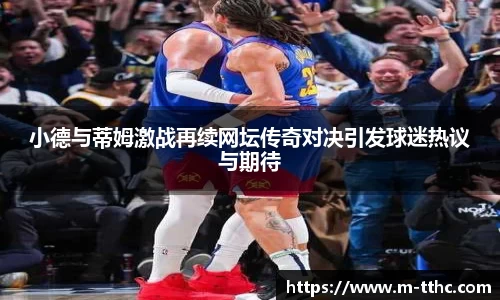 小德与蒂姆激战再续网坛传奇对决引发球迷热议与期待