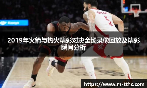 2019年火箭与热火精彩对决全场录像回放及精彩瞬间分析