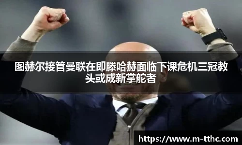 图赫尔接管曼联在即滕哈赫面临下课危机三冠教头或成新掌舵者