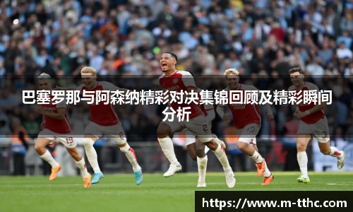 巴塞罗那与阿森纳精彩对决集锦回顾及精彩瞬间分析