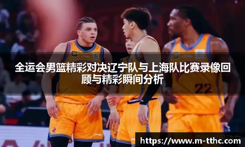 全运会男篮精彩对决辽宁队与上海队比赛录像回顾与精彩瞬间分析