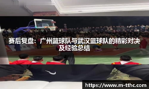 赛后复盘：广州篮球队与武汉篮球队的精彩对决及经验总结