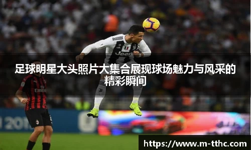 足球明星大头照片大集合展现球场魅力与风采的精彩瞬间