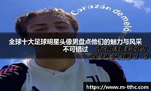 全球十大足球明星头像男盘点他们的魅力与风采不可错过