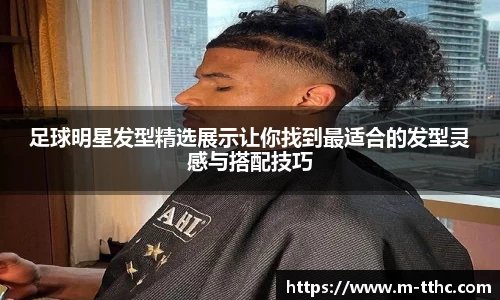 足球明星发型精选展示让你找到最适合的发型灵感与搭配技巧