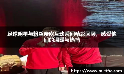 足球明星与粉丝亲密互动瞬间精彩回顾，感受他们的温暖与热情